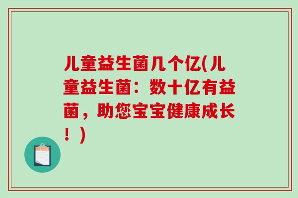 儿童益生菌几个亿(儿童益生菌:数十亿有益菌,助您宝宝健康成长!) 儿童益生菌几个亿(儿童益生菌:数十亿有益菌,助您宝宝健康成长!)