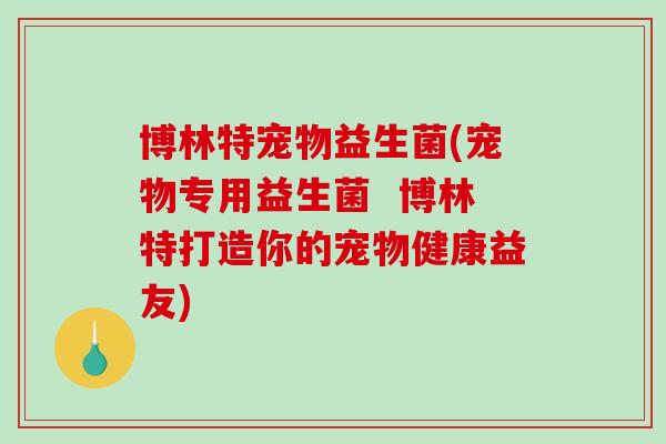 博林特宠物益生菌(宠物专用益生菌  博林特打造你的宠物健康益友)