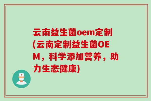 云南益生菌oem定制(云南定制益生菌OEM,科学添加营养,助力生态健康) 云南益生菌oem定制(云南定制益生菌OEM,科学添加营养,助力生态健康)