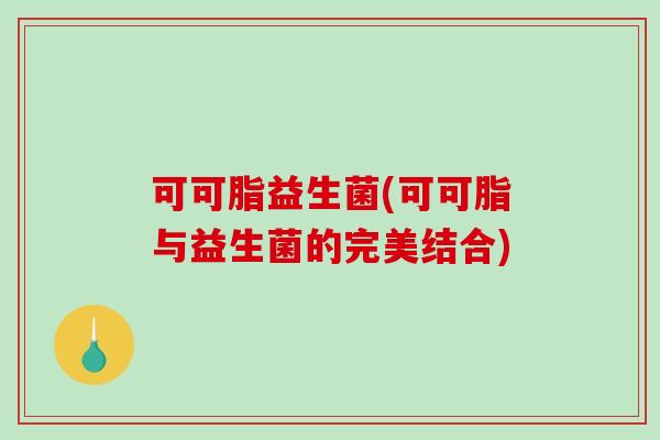 可可脂益生菌(可可脂与益生菌的完美结合)