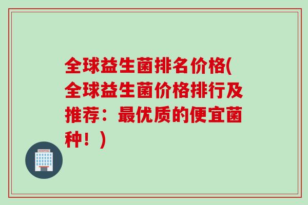 全球益生菌排名价格(全球益生菌价格排行及推荐：优质的便宜菌种！)