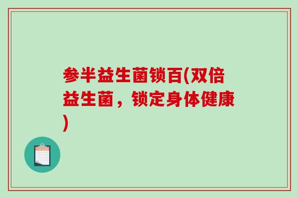 参半益生菌锁百(双倍益生菌,锁定身体健康) 参半益生菌锁百(双倍益生菌,锁定身体健康)