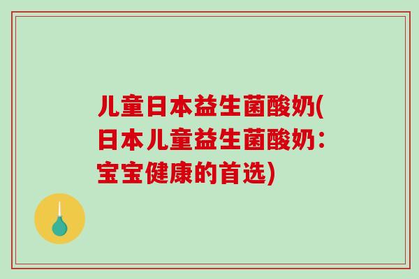 儿童日本益生菌酸奶(日本儿童益生菌酸奶：宝宝健康的首选)