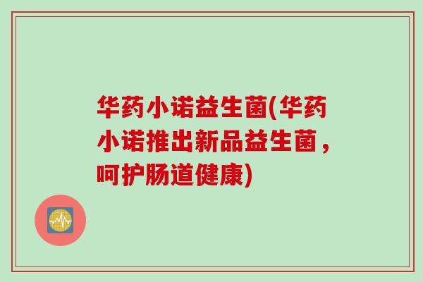 华药小诺益生菌(华药小诺推出新品益生菌,呵护肠道健康) 华药小诺益生菌(华药小诺推出新品益生菌,呵护肠道健康)