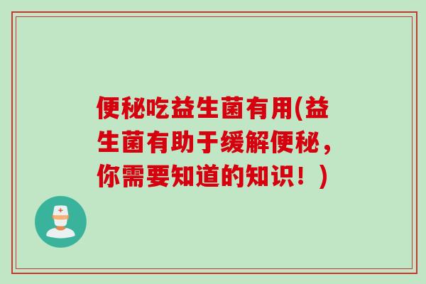 吃益生菌有用(益生菌有助于缓解,你需要知道的知识!) 吃益生菌有用(益生菌有助于缓解,你需要知道的知识!)