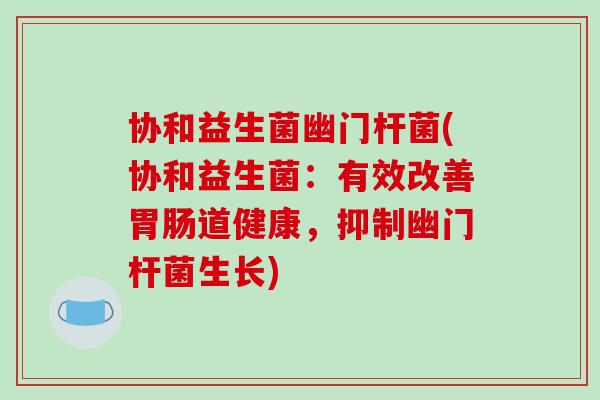 协和益生菌幽门杆菌(协和益生菌：有效改善道健康，抑制幽门杆菌生长)