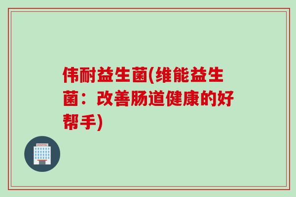 伟耐益生菌(维能益生菌：改善肠道健康的好帮手)