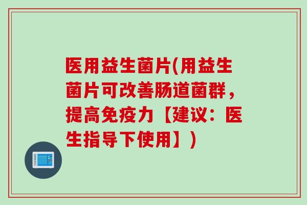 医用益生菌片(用益生菌片可改善肠道菌群，提高力【建议：医生指导下使用】)
