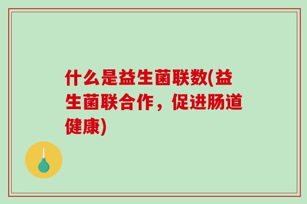 什么是益生菌联数(益生菌联合作，促进肠道健康)