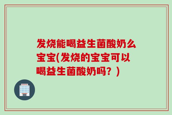 发烧能喝益生菌酸奶么宝宝(发烧的宝宝可以喝益生菌酸奶吗?) 发烧能喝益生菌酸奶么宝宝(发烧的宝宝可以喝益生菌酸奶吗?)