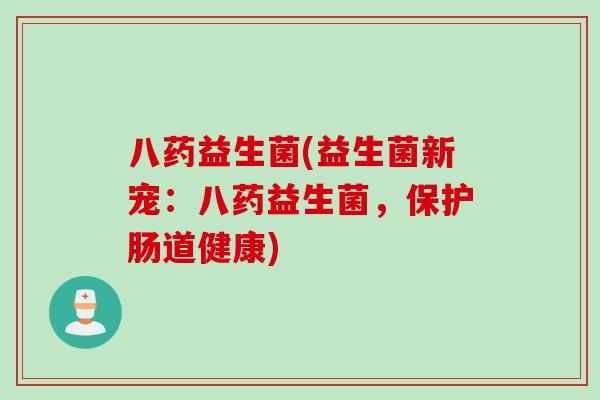 八药益生菌(益生菌新宠：八药益生菌，保护肠道健康)
