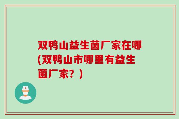 双鸭山益生菌厂家在哪(双鸭山市哪里有益生菌厂家？)