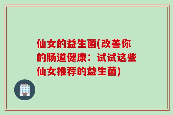 仙女的益生菌(改善你的肠道健康：试试这些仙女推荐的益生菌)