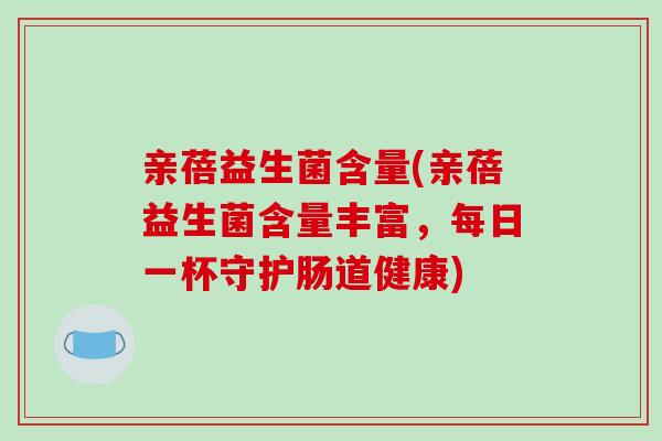 亲蓓益生菌含量(亲蓓益生菌含量丰富，每日一杯守护肠道健康)