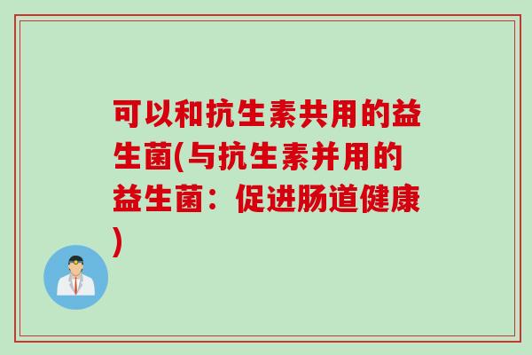 可以和抗生素共用的益生菌(与抗生素并用的益生菌：促进肠道健康)
