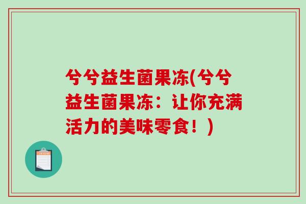兮兮益生菌果冻(兮兮益生菌果冻:让你充满活力的美味零食!) 兮兮益生菌果冻(兮兮益生菌果冻:让你充满活力的美味零食!)