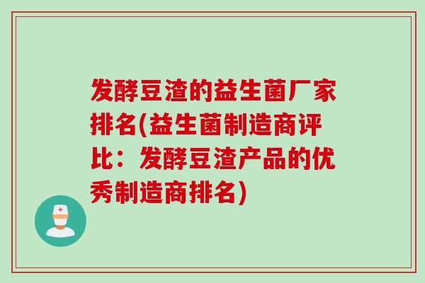发酵豆渣的益生菌厂家排名(益生菌制造商评比:发酵豆渣产品的优秀制造商排名) 发酵豆渣的益生菌厂家排名(益生菌制造商评比:发酵豆渣产品的优秀制造商排名)