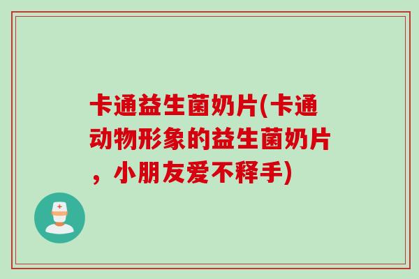 卡通益生菌奶片(卡通动物形象的益生菌奶片，小朋友爱不释手)