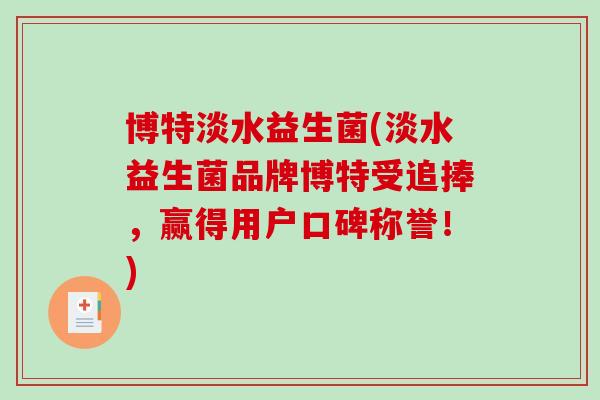博特淡水益生菌(淡水益生菌品牌博特受追捧，赢得用户口碑称誉！)