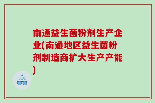 南通益生菌粉剂生产企业(南通地区益生菌粉剂制造商扩大生产产能) 南通益生菌粉剂生产企业(南通地区益生菌粉剂制造商扩大生产产能)