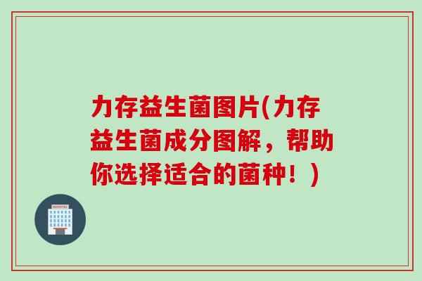 力存益生菌图片(力存益生菌成分图解,帮助你选择适合的菌种!) 力存益生菌图片(力存益生菌成分图解,帮助你选择适合的菌种!)