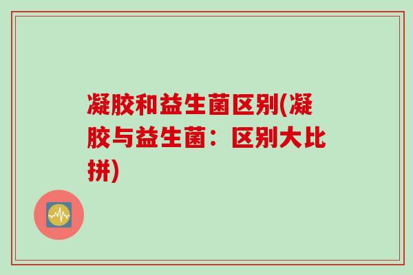 凝胶和益生菌区别(凝胶与益生菌：区别大比拼)