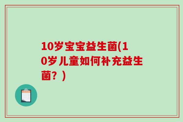 10岁宝宝益生菌(10岁儿童如何补充益生菌?) 10岁宝宝益生菌(10岁儿童如何补充益生菌?)