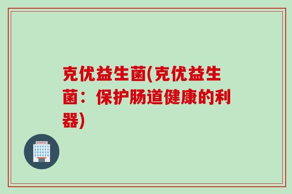 克优益生菌(克优益生菌:保护肠道健康的利器) 克优益生菌(克优益生菌:保护肠道健康的利器)