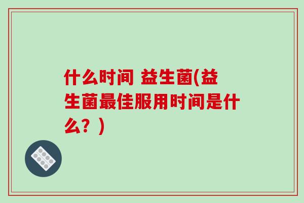 什么时间 益生菌(益生菌佳服用时间是什么?) 什么时间 益生菌(益生菌佳服用时间是什么?)