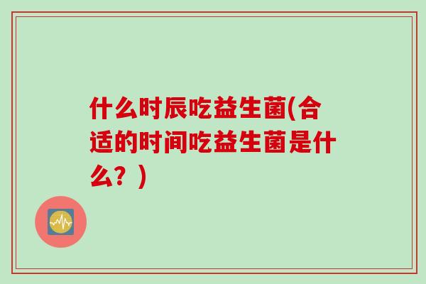 什么时辰吃益生菌(合适的时间吃益生菌是什么？)