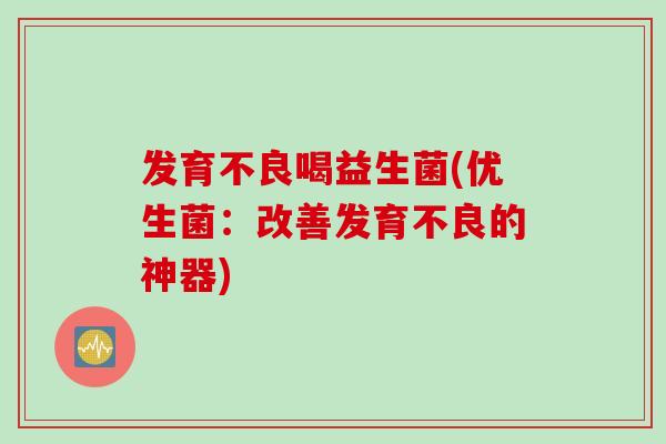 发育不良喝益生菌(优生菌：改善发育不良的神器)