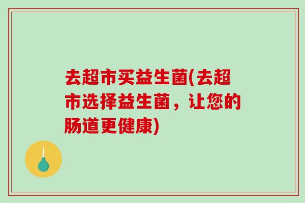 去超市买益生菌(去超市选择益生菌，让您的肠道更健康)