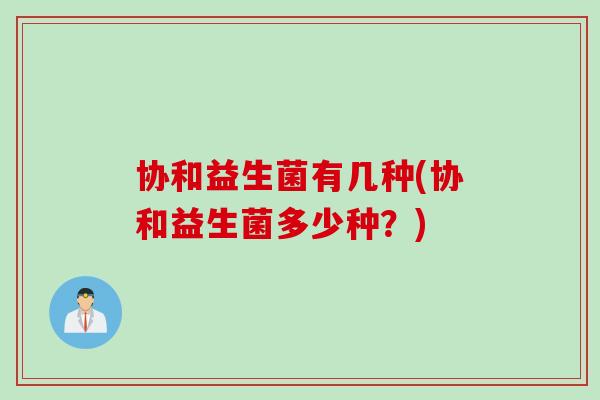 协和益生菌有几种(协和益生菌多少种？)