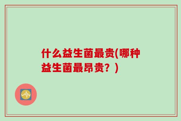 什么益生菌最贵(哪种益生菌最昂贵？)