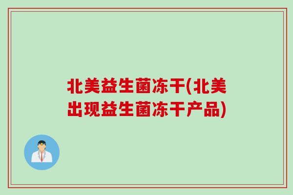 北美益生菌冻干(北美出现益生菌冻干产品)