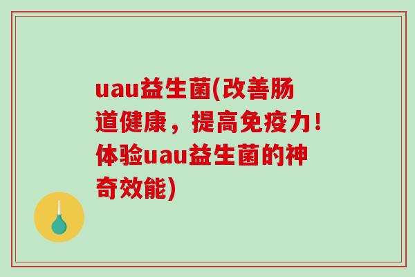 uau益生菌(改善肠道健康，提高力！体验uau益生菌的神奇效能)