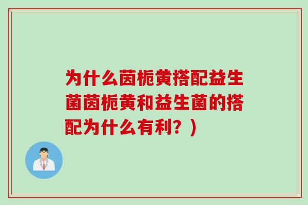 为什么茵栀黄搭配益生菌茵栀黄和益生菌的搭配为什么有利？)