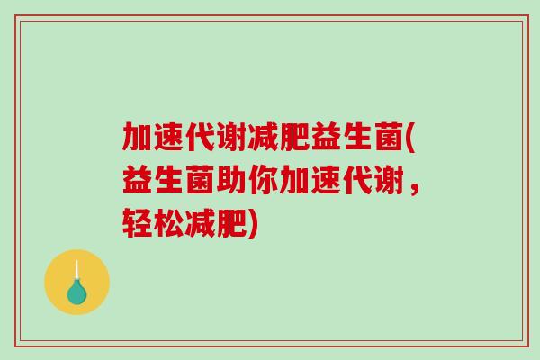加速代谢益生菌(益生菌助你加速代谢，轻松)