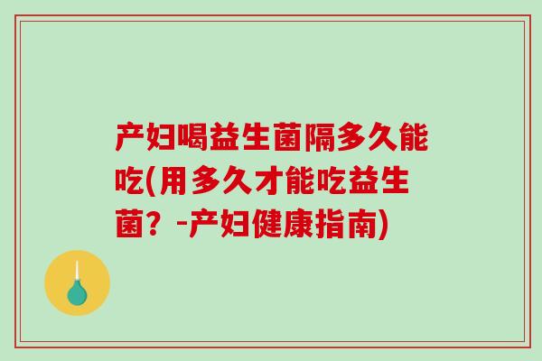 产妇喝益生菌隔多久能吃(用多久才能吃益生菌？-产妇健康指南)