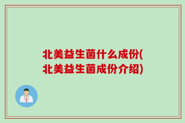 北美益生菌什么成份(北美益生菌成份介绍)
