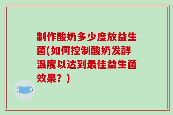 制作酸奶多少度放益生菌(如何控制酸奶发酵温度以达到最佳益生菌效果？)