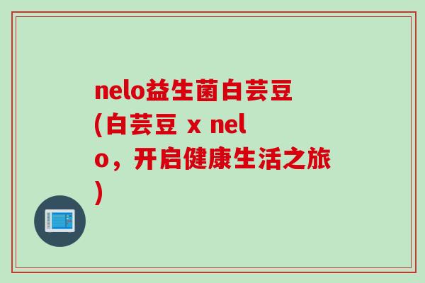 nelo益生菌白芸豆(白芸豆 x nelo,开启健康生活之旅) nelo益生菌白芸豆(白芸豆 x nelo,开启健康生活之旅)