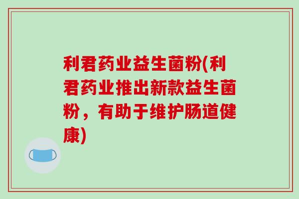 利君药业益生菌粉(利君药业推出新款益生菌粉，有助于维护肠道健康)