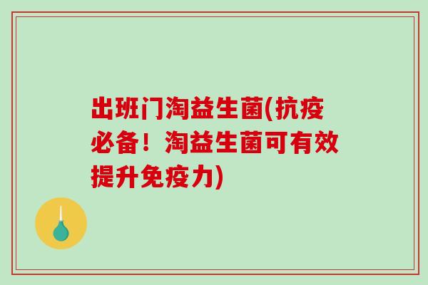 出班门淘益生菌(抗疫必备!淘益生菌可有效提升力) 出班门淘益生菌(抗疫必备!淘益生菌可有效提升力)