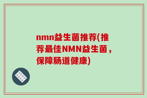nmn益生菌推荐(推荐最佳NMN益生菌，保障肠道健康)