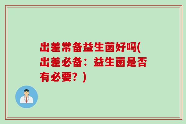出差常备益生菌好吗(出差必备:益生菌是否有必要?) 出差常备益生菌好吗(出差必备:益生菌是否有必要?)