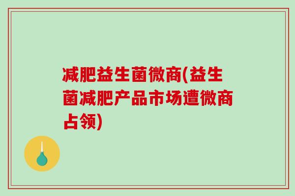 益生菌微商(益生菌产品市场遭微商占领) 益生菌微商(益生菌产品市场遭微商占领)