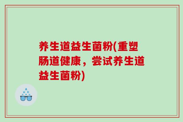 养生道益生菌粉(重塑肠道健康，尝试养生道益生菌粉)