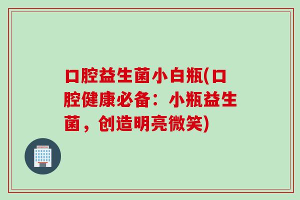 口腔益生菌小白瓶(口腔健康必备：小瓶益生菌，创造明亮微笑)