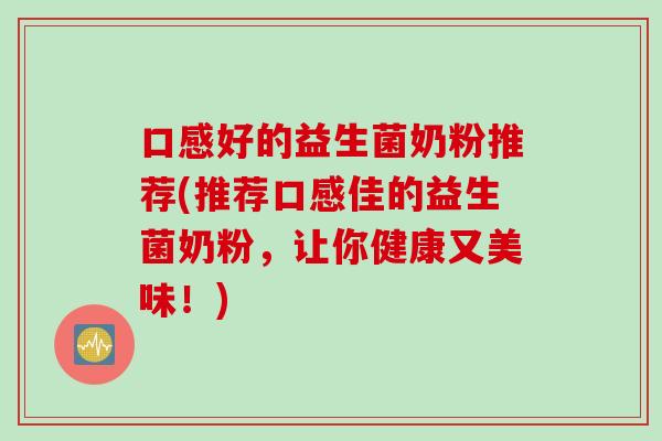 口感好的益生菌奶粉推荐(推荐口感佳的益生菌奶粉,让你健康又美味!) 口感好的益生菌奶粉推荐(推荐口感佳的益生菌奶粉,让你健康又美味!)